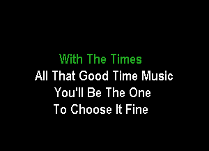 With The Times

All That Good Time Music
You'll Be The One
To Choose It Fine