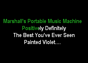 Marshall's Portable Music Machine
Positively Definitely

The Best You've Ever Seen
Painted Violet...