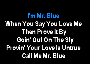 I'm Mr. Blue
When You Say You Love Me
Then Prove It By

Goin' Out On The Sly
Provin' Your Love Is Untrue
Call Me Mr. Blue