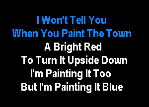I Won't Tell You
When You Paint The Town
A Bright Red

To Turn It Upside Down
I'm Painting It Too
But I'm Painting It Blue