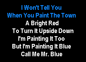 I Won't Tell You
When You Paint The Town
A Bright Red

To Turn It Upside Down
I'm Painting It Too
But I'm Painting It Blue
Call Me Mr. Blue