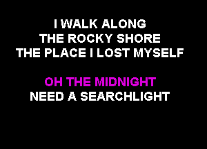 I WALK ALONG
THE ROCKY SHORE
THE PLACE I LOST MYSELF

OH THE MIDNIGHT
NEED A SEARCHLIGHT