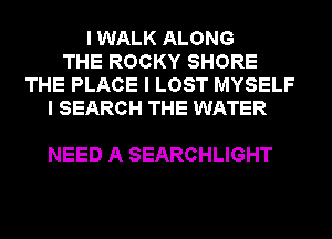 I WALK ALONG
THE ROCKY SHORE
THE PLACE I LOST MYSELF
I SEARCH THE WATER

NEED A SEARCHLIGHT