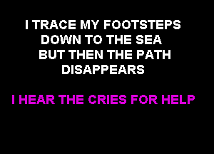 I TRACE MY FOOTSTEPS
DOWN TO THE SEA
BUT THEN THE PATH

DISAPPEARS

I HEAR THE CRIES FOR HELP