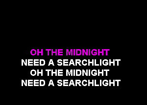 OH THE MIDNIGHT
NEED A SEARCHLIGHT
OH THE MIDNIGHT
NEED A SEARCHLIGHT