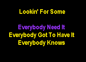 Lookin' For Some

Everybody Need It

Everybody Got To Have It
Everybody Knows
