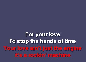 For your love
Pd stop the hands of time