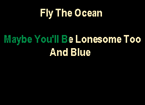Fly The Ocean

Maybe You'll Be Lonesome Too
And Blue