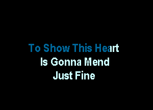 To Show This Heart

Is Gonna Mend
Just Fine