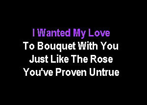 I Wanted My Love
To Bouquet With You

Just Like The Rose
You've Proven Untrue