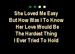 0000

She Loved Me Easy
But How Was I To Know
Her Love Would Be

The Hardest Thing
I Ever Tried To Hold