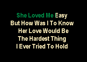 She Loved Me Easy
But How Was I To Know
Her Love Would Be

The Hardest Thing
I Ever Tried To Hold