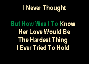 I Never Thought

But How Was I To Know
Her Love Would Be

The Hardest Thing
I Ever Tried To Hold