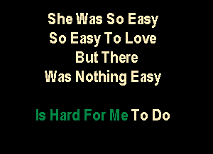 She Was So Easy
So Easy To Love
But There

Was Nothing Easy

Is Hard For Me To Do