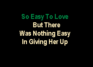 So Easy To Love
But There

Was Nothing Easy
In Giving Her Up