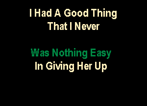 I Had A Good Thing
That I Never

Was Nothing Easy
In Giving Her Up