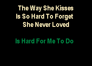The Way She Kisses
Is So Hard To Forget
She Never Loved

Is Hard For Me To Do