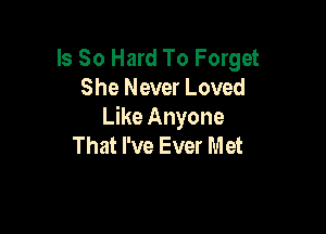 Is So Hard To Forget
She Never Loved

Like Anyone
That I've Ever Met