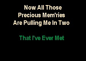 Now All Those
Precious Mem'ries
Are Pulling Me In Two

That I've Ever Met