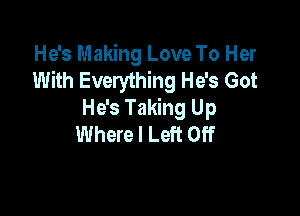 He's Making Love To Her
With Everything He's Got

He's Taking Up
Where I Left Off