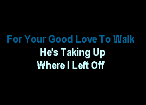 For Your Good Love To Walk

He's Taking Up
Where I Left Off