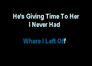 He's Giving Time To Her
I Never Had

Where I Left Off