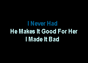 I Never Had
He Makes It Good For Her

I Made It Bad