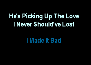 He's Picking Up The Love
I Never Should've Lost

I Made It Bad