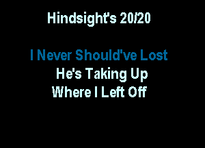 Hindsight's 20I20

I Never Should've Lost
He's Taking Up
Where I Left Off