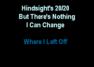 Hindsight's 20I20
But There's Nothing
I Can Change

Where I Left Off