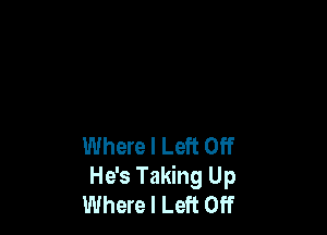 Where I Left Off
He's Taking Up
Where I Left Off