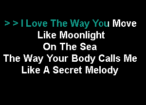 t? I Love The Way You Move
Like Moonlight
On The Sea

The Way Your Body Calls Me
Like A Secret Melody