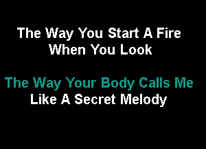 The Way You Start A Fire
When You Look

The Way Your Body Calls Me
Like A Secret Melody