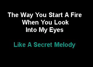 The Way You Start A Fire
When You Look
Into My Eyes

Like A Secret Melody