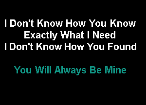 I Don't Know How You Know
Exactly What I Need
I Don't Know How You Found

You Will Always Be Mine