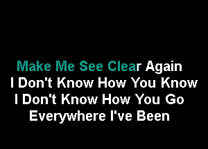 Make Me See Clear Again

I Don't Know How You Know
I Don't Know How You Go
Everywhere I've Been