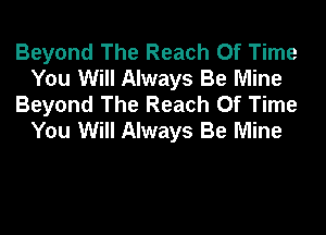Beyond The Reach Of Time
You Will Always Be Mine
Beyond The Reach Of Time
You Will Always Be Mine