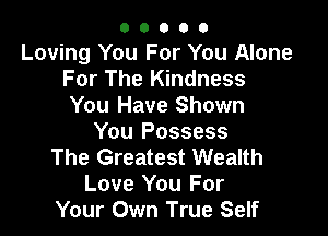 O O O O O
Loving You For You Alone
For The Kindness
You Have Shown

You Possess
The Greatest Wealth
Love You For
Your Own True Self