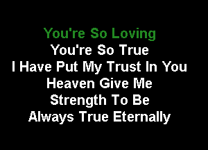 You're So Loving
You're 80 True
I Have Put My Trust In You

Heaven Give Me
Strength To Be
Always True Eternally