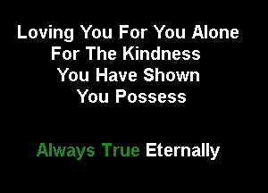 Loving You For You Alone
For The Kindness
You Have Shown
You Possess

Always True Eternally