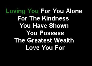 Loving You For You Alone
For The Kindness
You Have Shown

You Possess
The Greatest Wealth
Love You For