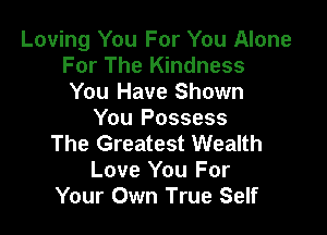 Loving You For You Alone
For The Kindness
You Have Shown

You Possess
The Greatest Wealth
Love You For
Your Own True Self