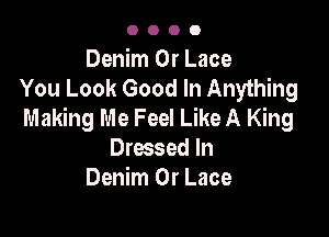 OOOO

Denim 0r Lace
You Look Good In Anything
Making Me Feel Like A King

Dressed In
Denim 0r Lace