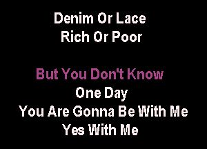 Denim 0r Lace
Rich 0r Poor

But You Don't Know
One Day
You Are Gonna Be With Me
Yes With Me