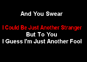 And You Swear

I Could Be Just Another Stranger

But To You
I Guess I'm Just Another Fool