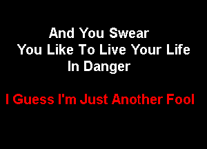 And You Swear
You Like To Live Your Life
In Danger

I Guess I'm Just Another Fool