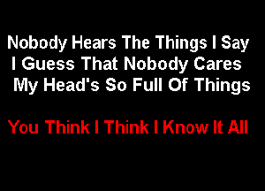 Nobody Hears The Things I Say
I Guess That Nobody Cares
My Head's So Full Of Things

You Think I Think I Know It All