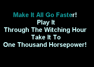 Make It All Go Faster!
Play It
Through The Witching Hour

Take It To
One Thousand Horsepower!
