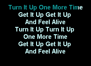 Turn It Up One More Time
Get It Up Get It Up
And Feel Alive
Turn It Up Turn It Up

One More Time
Get It Up Get It Up
And Feel Alive