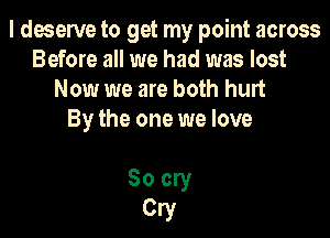 I deserve to get my point across
Before all we had was lost
Now we are both hurt

By the one we love